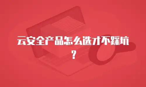 云安全产品怎么选才不踩坑？