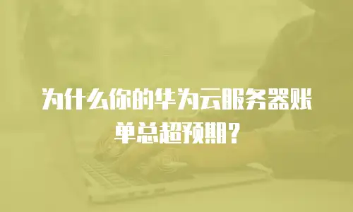 为什么你的华为云服务器账单总超预期？