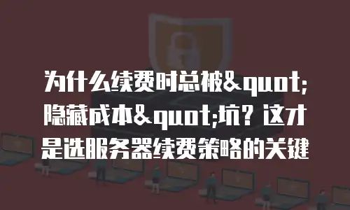 为什么续费时总被"隐藏成本"坑？这才是选服务器续费策略的关键