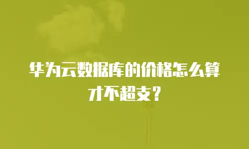 华为云数据库的价格怎么算才不超支？