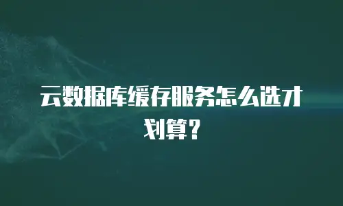 云数据库缓存服务怎么选才划算？
