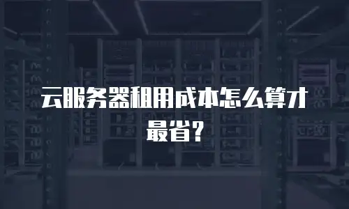云服务器租用成本怎么算才最省？