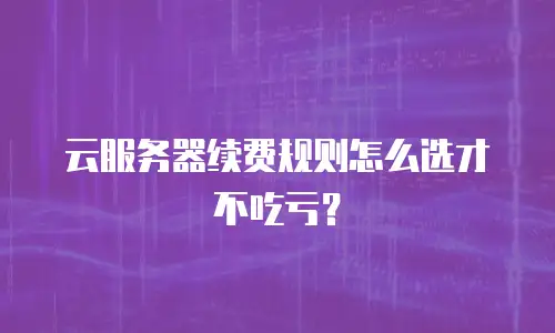 云服务器续费规则怎么选才不吃亏？