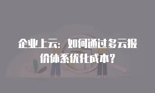 企业上云：如何通过多云报价体系优化成本？