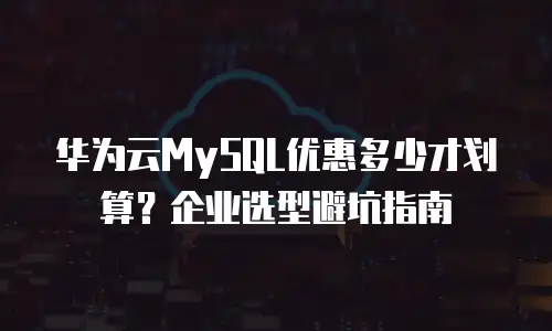 华为云MySQL优惠多少才划算？企业选型避坑指南