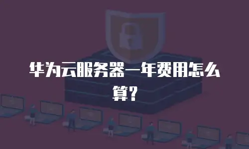 华为云服务器一年费用怎么算？