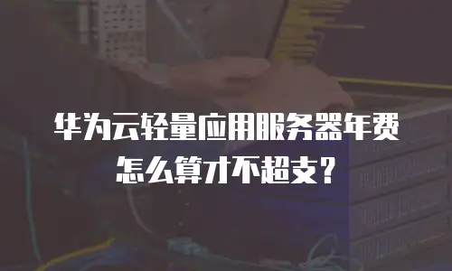 华为云轻量应用服务器年费怎么算才不超支？