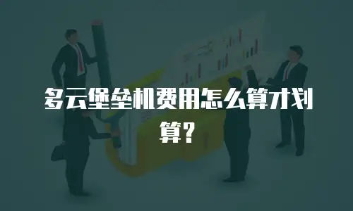 多云堡垒机费用怎么算才划算？