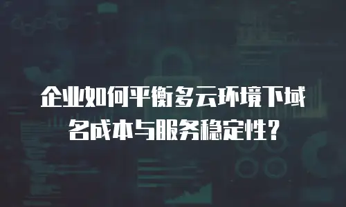 企业如何平衡多云环境下域名成本与服务稳定性？