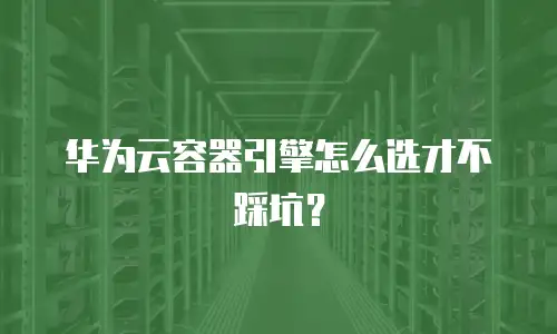 华为云容器引擎怎么选才不踩坑？