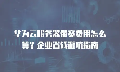 华为云服务器带宽费用怎么算？企业省钱避坑指南