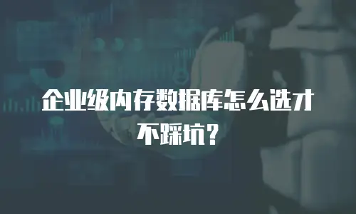 企业级内存数据库怎么选才不踩坑？