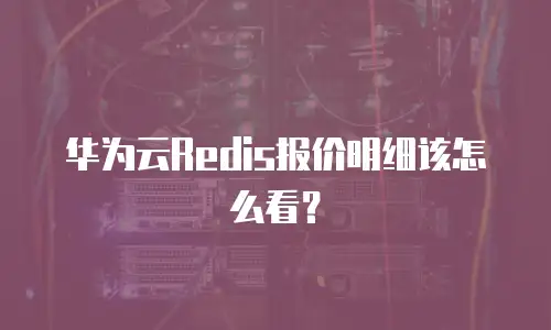 华为云Redis报价明细该怎么看？
