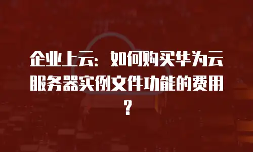 企业上云：如何购买华为云服务器实例文件功能的费用？