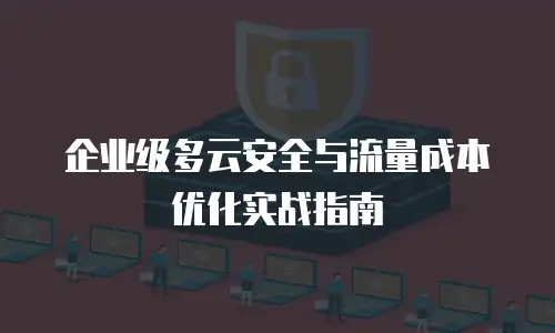 企业级多云安全与流量成本优化实战指南