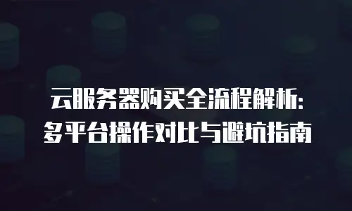云服务器购买全流程解析：多平台操作对比与避坑指南