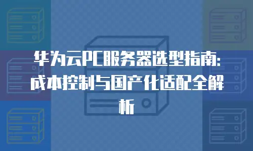 华为云PC服务器选型指南：成本控制与国产化适配全解析