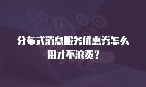 分布式消息服务优惠券怎么用才不浪费？
