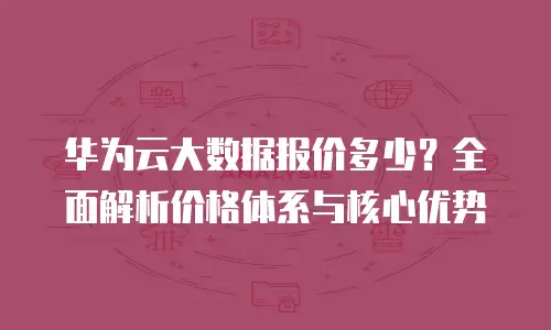 华为云大数据报价多少？全面解析价格体系与核心优势