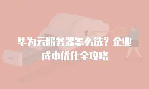 华为云服务器怎么选？企业成本优化全攻略