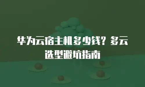 华为云宿主机多少钱？多云选型避坑指南