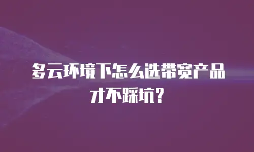 多云环境下怎么选带宽产品才不踩坑？