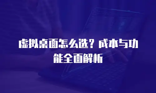 虚拟桌面怎么选？成本与功能全面解析