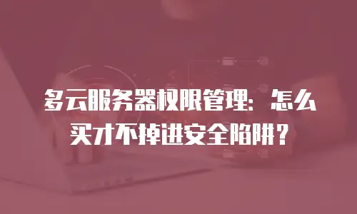 多云服务器权限管理：怎么买才不掉进安全陷阱？