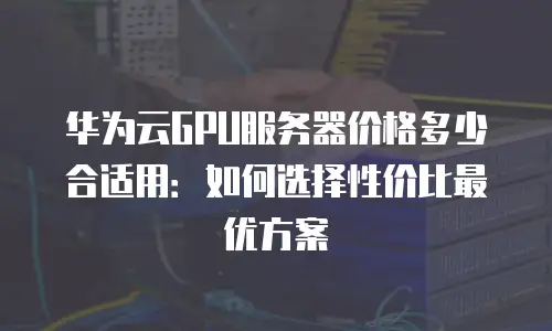 华为云GPU服务器价格多少合适用：如何选择性价比最优方案