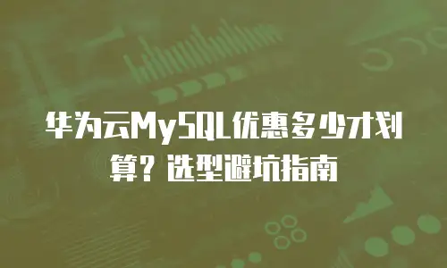 华为云MySQL优惠多少才划算？选型避坑指南