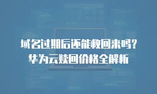 域名过期后还能救回来吗？华为云赎回价格全解析
