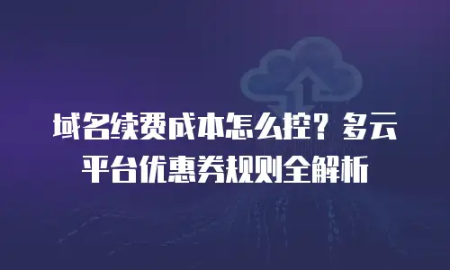 域名续费成本怎么控？多云平台优惠券规则全解析