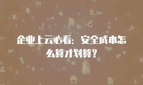 企业上云必看：安全成本怎么算才划算？