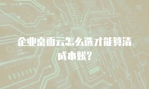 企业桌面云怎么选才能算清成本账？