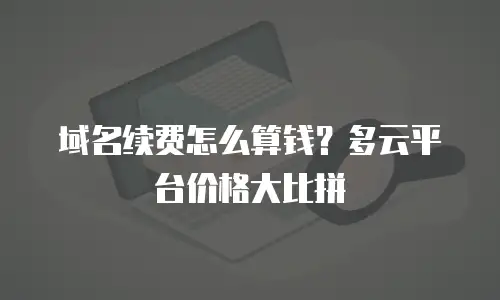 域名续费怎么算钱？多云平台价格大比拼