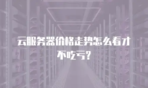 云服务器价格走势怎么看才不吃亏？