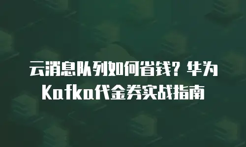 云消息队列如何省钱？华为Kafka代金券实战指南