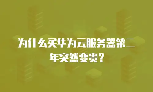 为什么买华为云服务器第二年突然变贵？