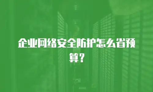 企业网络安全防护怎么省预算？