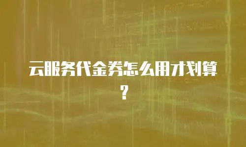 云服务代金券怎么用才划算？