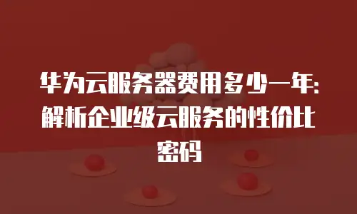 华为云服务器费用多少一年：解析企业级云服务的性价比密码