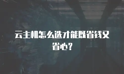 云主机怎么选才能既省钱又省心？