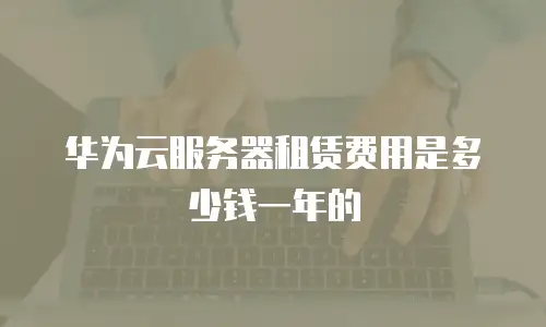 华为云服务器租赁费用是多少钱一年的
