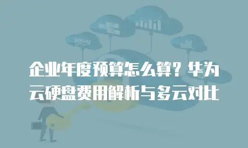 企业年度预算怎么算？华为云硬盘费用解析与多云对比