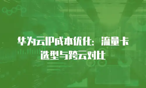 华为云IP成本优化：流量卡选型与跨云对比