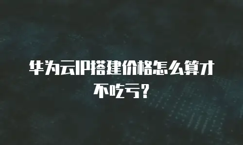 华为云IP搭建价格怎么算才不吃亏？