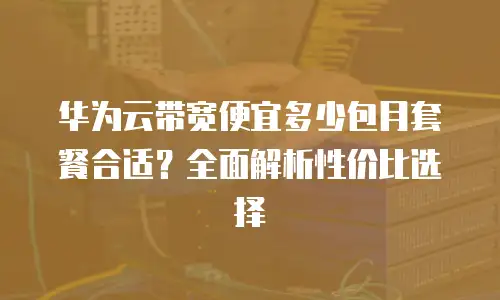 华为云带宽便宜多少包月套餐合适？全面解析性价比选择
