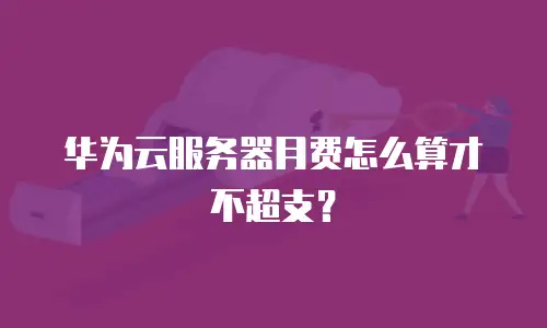 华为云服务器月费怎么算才不超支？
