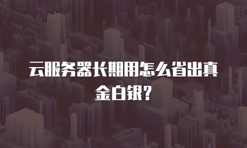 云服务器长期用怎么省出真金白银？