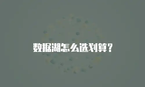 数据湖怎么选划算？